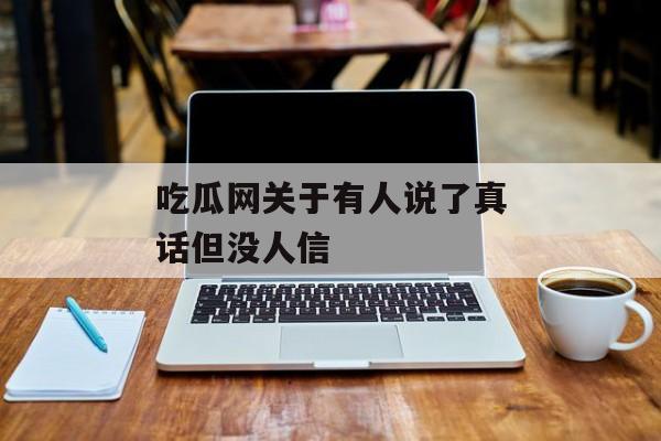 吃瓜网关于有人说了真话但没人信