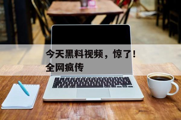 今天黑料视频，惊了！全网疯传