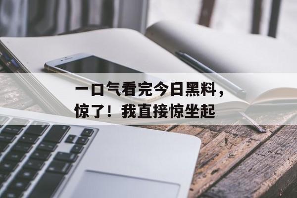 一口气看完今日黑料，惊了！我直接惊坐起