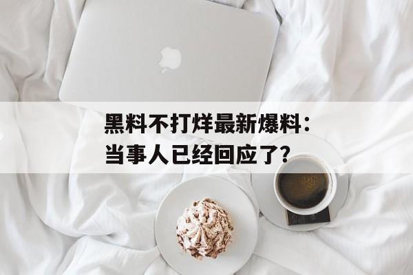 黑料不打烊最新爆料：当事人已经回应了？